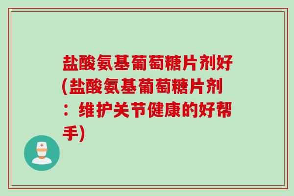 盐酸氨基葡萄糖片剂好(盐酸氨基葡萄糖片剂：维护关节健康的好帮手)