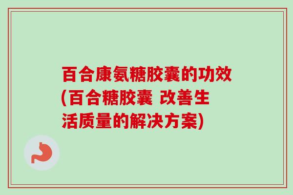 百合康氨糖胶囊的功效(百合糖胶囊 改善生活质量的解决方案)