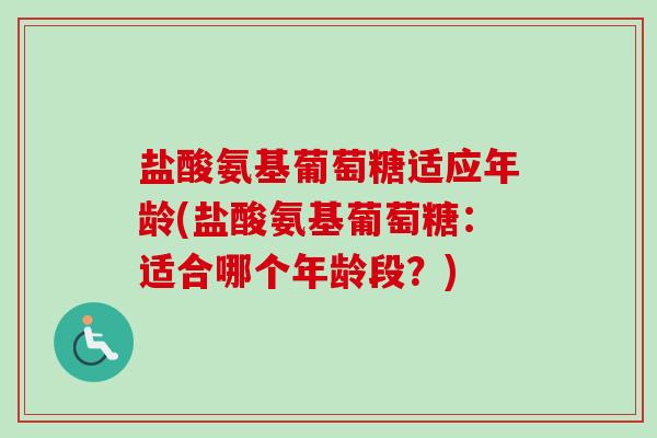 盐酸氨基葡萄糖适应年龄(盐酸氨基葡萄糖：适合哪个年龄段？)