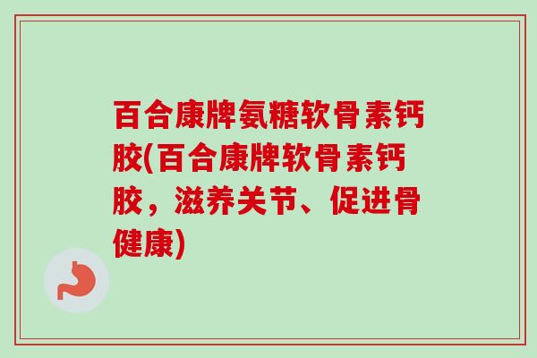 百合康牌氨糖软骨素钙胶(百合康牌软骨素钙胶，滋养关节、促进骨健康)