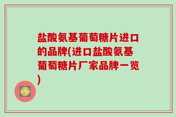 盐酸氨基葡萄糖片进口的品牌(进口盐酸氨基葡萄糖片厂家品牌一览) 盐酸氨基葡萄糖片进口的品牌(进口盐酸氨基葡萄糖片厂家品牌一览)