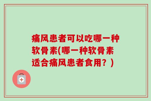 痛风患者可以吃哪一种软骨素(哪一种软骨素适合痛风患者食用？)