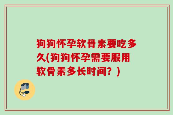 狗狗怀孕软骨素要吃多久(狗狗怀孕需要服用软骨素多长时间？)