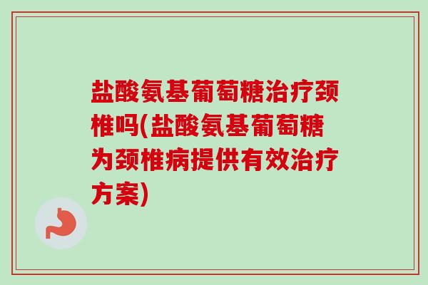 盐酸氨基葡萄糖治疗颈椎吗(盐酸氨基葡萄糖为颈椎病提供有效治疗方案)
