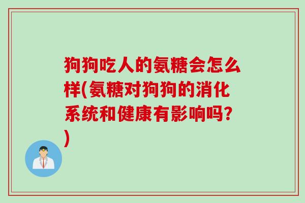 狗狗吃人的氨糖会怎么样(氨糖对狗狗的消化系统和健康有影响吗？)