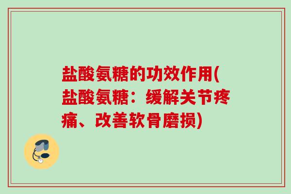 盐酸氨糖的功效作用(盐酸氨糖：缓解关节疼痛、改善软骨磨损)
