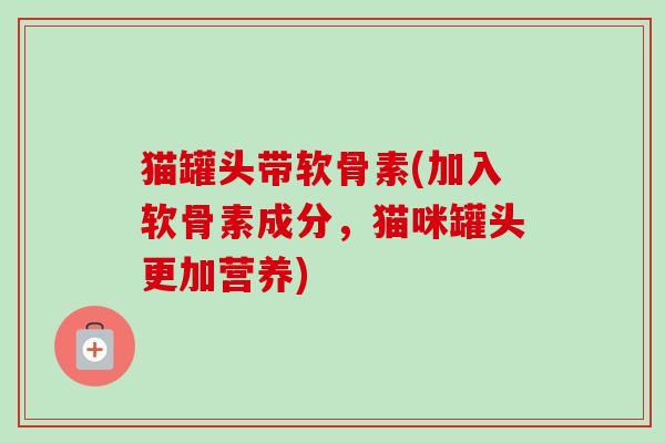 猫罐头带软骨素(加入软骨素成分，猫咪罐头更加营养)