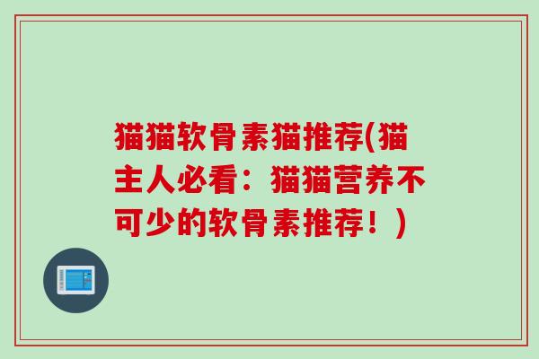 猫猫软骨素猫推荐(猫主人必看：猫猫营养不可少的软骨素推荐！)