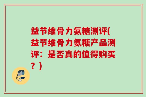 益节维骨力氨糖测评(益节维骨力氨糖产品测评：是否真的值得购买？)