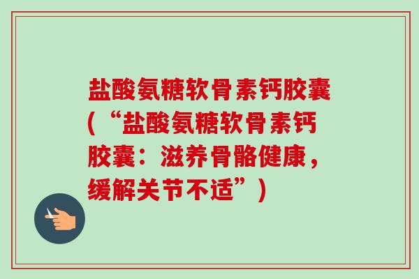 盐酸氨糖软骨素钙胶囊(“盐酸氨糖软骨素钙胶囊：滋养骨骼健康，缓解关节不适”)