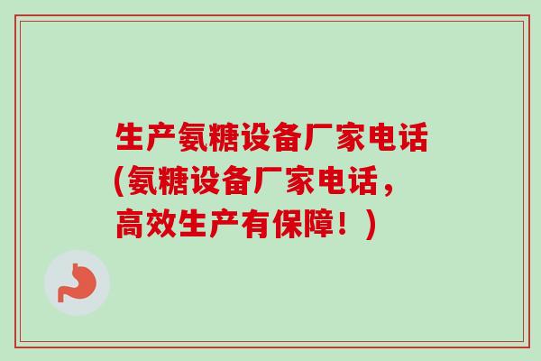 生产氨糖设备厂家电话(氨糖设备厂家电话，高效生产有保障！)