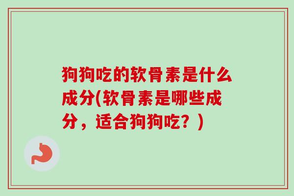 狗狗吃的软骨素是什么成分(软骨素是哪些成分，适合狗狗吃？)