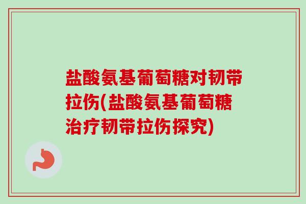 盐酸氨基葡萄糖对韧带拉伤(盐酸氨基葡萄糖韧带拉伤探究) 盐酸氨基葡萄糖对韧带拉伤(盐酸氨基葡萄糖韧带拉伤探究)