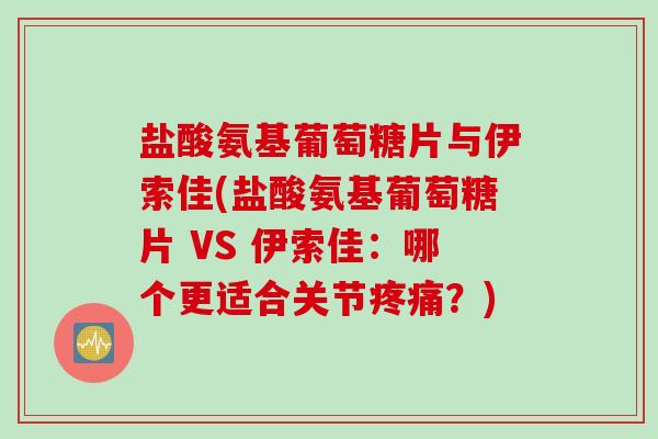 盐酸氨基葡萄糖片与伊索佳(盐酸氨基葡萄糖片 VS 伊索佳：哪个更适合关节疼痛？)