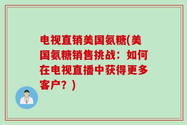 电视直销美国氨糖(美国氨糖销售挑战：如何在电视直播中获得更多客户？)