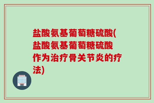 盐酸氨基葡萄糖硫酸(盐酸氨基葡萄糖硫酸 作为治疗骨关节炎的疗法)