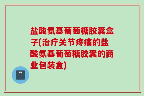 盐酸氨基葡萄糖胶囊盒子(治疗关节疼痛的盐酸氨基葡萄糖胶囊的商业包装盒)