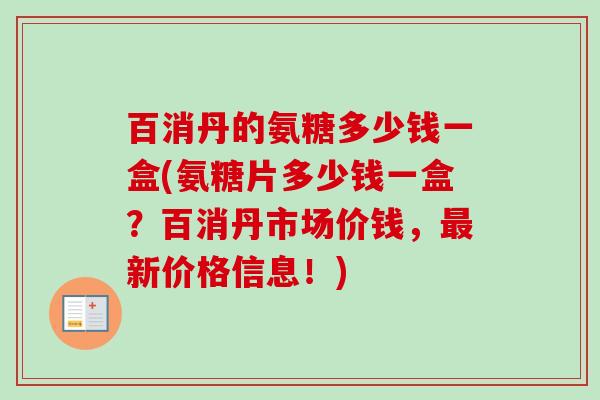 百消丹的氨糖多少钱一盒(氨糖片多少钱一盒？百消丹市场价钱，最新价格信息！)