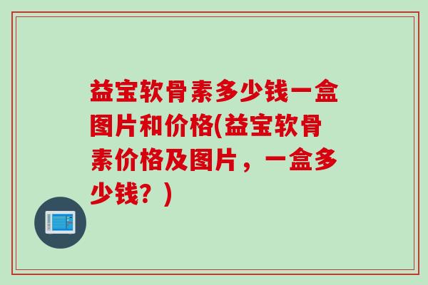 益宝软骨素多少钱一盒图片和价格(益宝软骨素价格及图片,一盒多少钱?) 益宝软骨素多少钱一盒图片和价格(益宝软骨素价格及图片,一盒多少钱?)