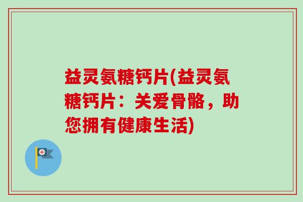 益灵氨糖钙片(益灵氨糖钙片：关爱骨骼，助您拥有健康生活)