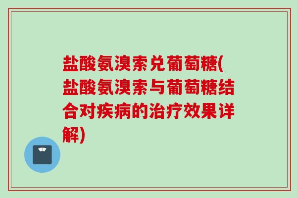 盐酸氨溴索兑葡萄糖(盐酸氨溴索与葡萄糖结合对疾病的治疗效果详解)