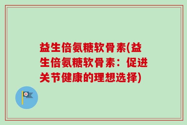 益生倍氨糖软骨素(益生倍氨糖软骨素：促进关节健康的理想选择)