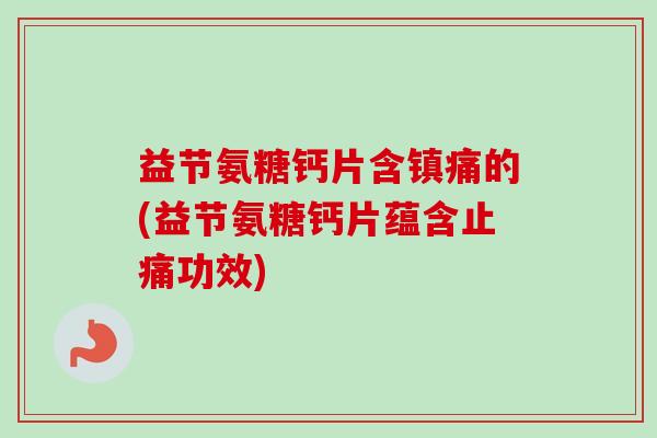 益节氨糖钙片含镇痛的(益节氨糖钙片蕴含止痛功效)