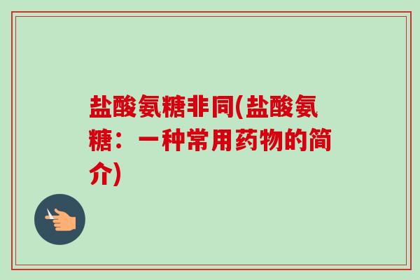 盐酸氨糖非同(盐酸氨糖：一种常用药物的简介)