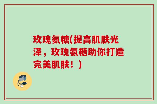 玫瑰氨糖(提高肌肤光泽，玫瑰氨糖助你打造完美肌肤！)