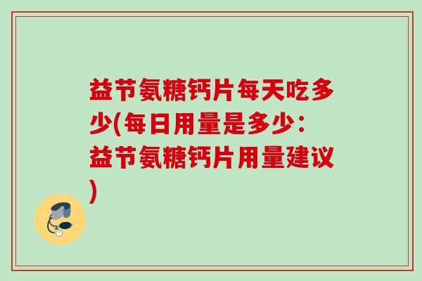 益节氨糖钙片每天吃多少(每日用量是多少：益节氨糖钙片用量建议)