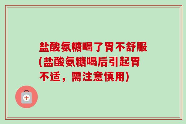 盐酸氨糖喝了胃不舒服(盐酸氨糖喝后引起胃不适，需注意慎用)