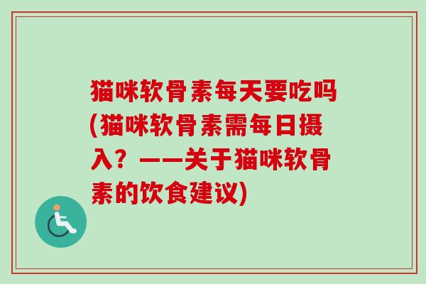 猫咪软骨素每天要吃吗(猫咪软骨素需每日摄入？——关于猫咪软骨素的饮食建议)