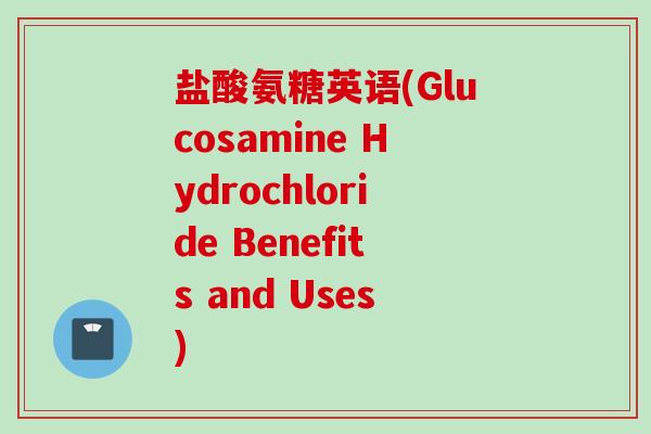 盐酸氨糖英语(Glucosamine Hydrochloride Benefits and Uses)