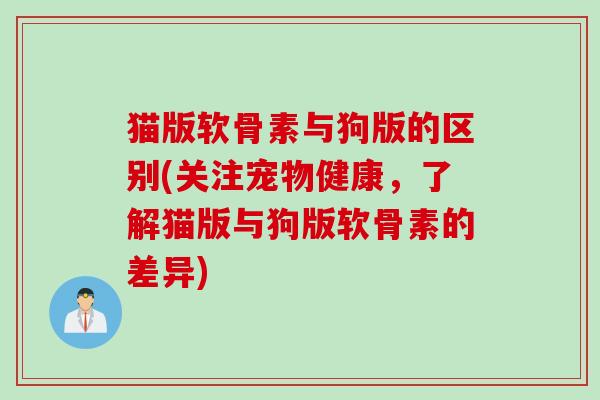 猫版软骨素与狗版的区别(关注宠物健康，了解猫版与狗版软骨素的差异)