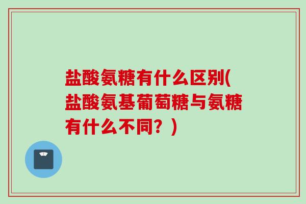 盐酸氨糖有什么区别(盐酸氨基葡萄糖与氨糖有什么不同？)