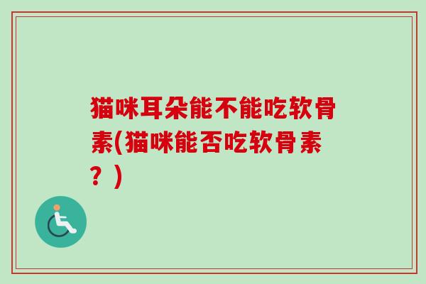 猫咪耳朵能不能吃软骨素(猫咪能否吃软骨素？)