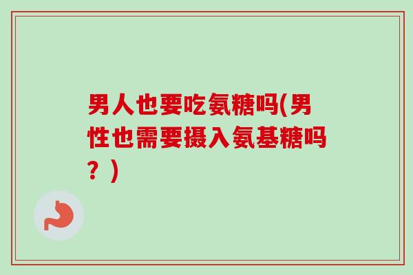 男人也要吃氨糖吗(男性也需要摄入氨基糖吗？)