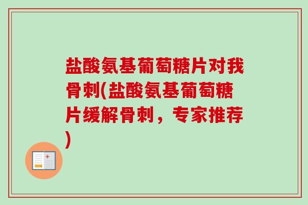 盐酸氨基葡萄糖片对我骨刺(盐酸氨基葡萄糖片缓解骨刺，专家推荐)