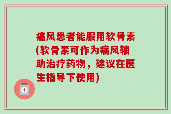 痛风患者能服用软骨素(软骨素可作为痛风辅助治疗药物，建议在医生指导下使用)