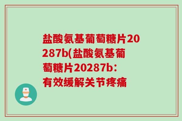 盐酸氨基葡萄糖片20287b(盐酸氨基葡萄糖片20287b：有效缓解关节疼痛