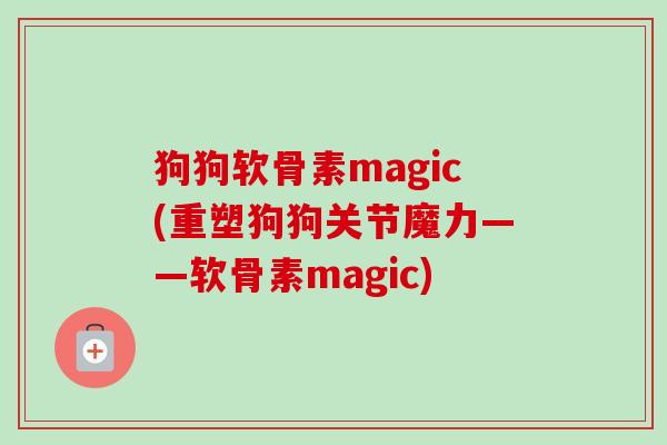 狗狗软骨素magic(重塑狗狗关节魔力——软骨素magic)
