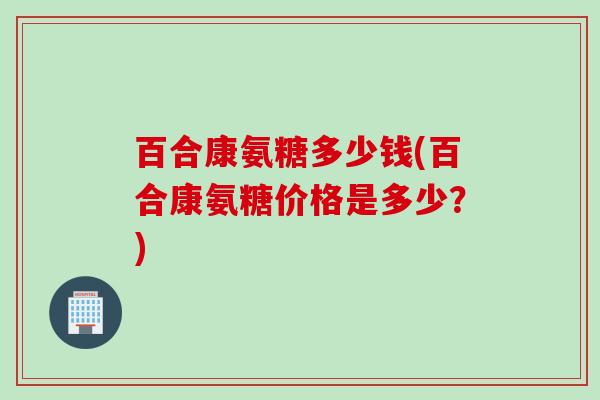 百合康氨糖多少钱(百合康氨糖价格是多少？)