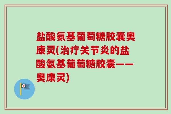 盐酸氨基葡萄糖胶囊奥康灵(治疗关节炎的盐酸氨基葡萄糖胶囊——奥康灵)