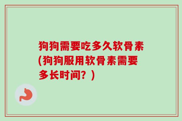 狗狗需要吃多久软骨素(狗狗服用软骨素需要多长时间？)