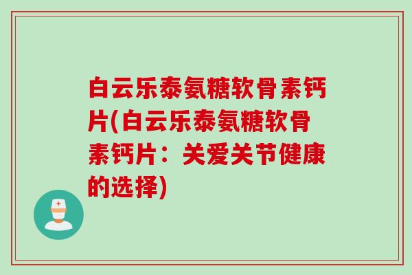 白云乐泰氨糖软骨素钙片(白云乐泰氨糖软骨素钙片：关爱关节健康的选择)