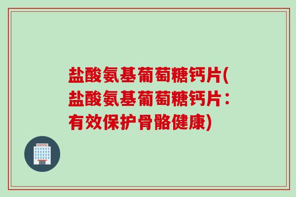 盐酸氨基葡萄糖钙片(盐酸氨基葡萄糖钙片：有效保护骨骼健康)