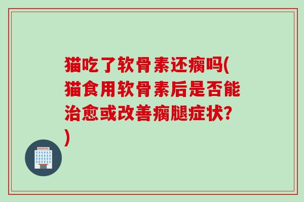 猫吃了软骨素还瘸吗(猫食用软骨素后是否能治愈或改善瘸腿症状？)