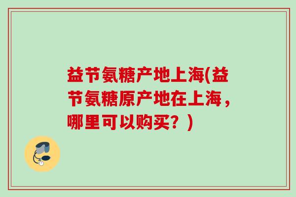 益节氨糖产地上海(益节氨糖原产地在上海，哪里可以购买？)