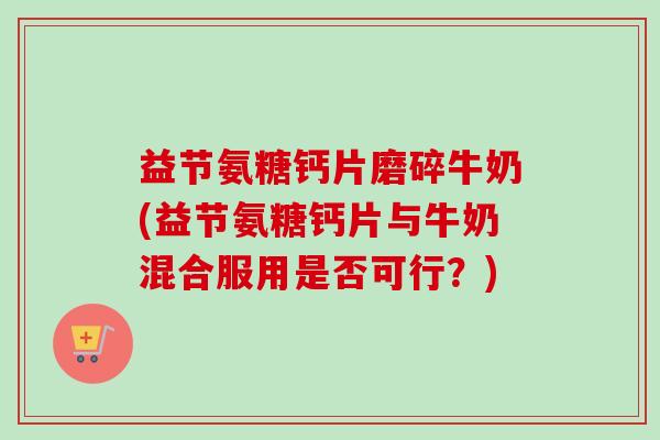 益节氨糖钙片磨碎牛奶(益节氨糖钙片与牛奶混合服用是否可行？)