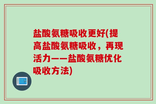 盐酸氨糖吸收更好(提高盐酸氨糖吸收，再现活力——盐酸氨糖优化吸收方法)